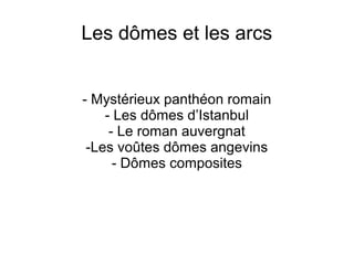 Les dômes et les arcs
- Mystérieux panthéon romain
- Les dômes d’Istanbul
- Le roman auvergnat
-Les voûtes dômes angevins
- Dômes composites
 