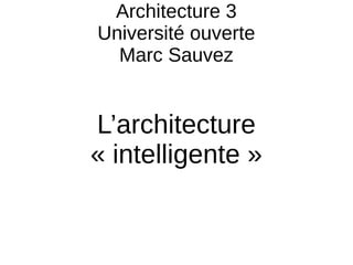 Architecture 3
Université ouverte
Marc Sauvez
L’architecture
« intelligente »
 