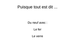 Puisque tout est dit ...
Du neuf avec :
Le fer
Le verre
 