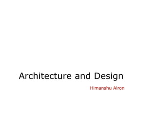 Architecture and Design
               Himanshu Airon
 