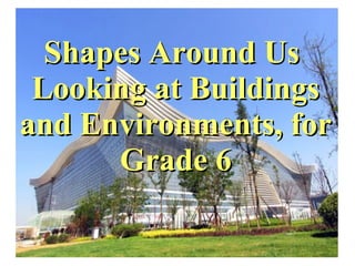 Shapes Around UsShapes Around Us
Looking at BuildingsLooking at Buildings
and Environments, forand Environments, for
Grade 6Grade 6
 