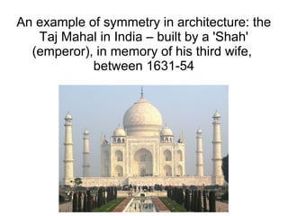 An example of symmetry in architecture: the
Taj Mahal in India – built by a 'Shah'
(emperor), in memory of his third wife,
between 1631-54
 