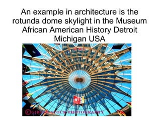 An example in architecture is the
rotunda dome skylight in the Museum
African American History Detroit
Michigan USA
 