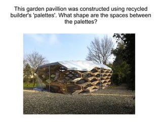This garden pavillion was constructed using recycled
builder's 'palettes'. What shape are the spaces between
the palettes?
 