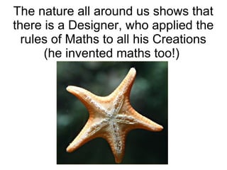 The nature all around us shows that
there is a Designer, who applied the
rules of Maths to all his Creations
(he invented maths too!)
 
