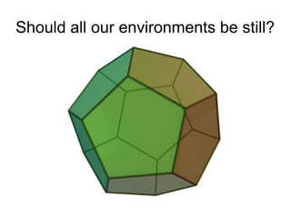 Should all our environments be still?
 