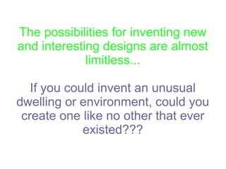 The possibilities for inventing new
and interesting designs are almost
limitless...
If you could invent an unusual
dwelling or environment, could you
create one like no other that ever
existed???
 