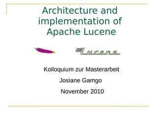 Architecture and
implementation of
  Apache Lucene



 Kolloquium zur Masterarbeit
      Josiane Gamgo
       November 2010
 