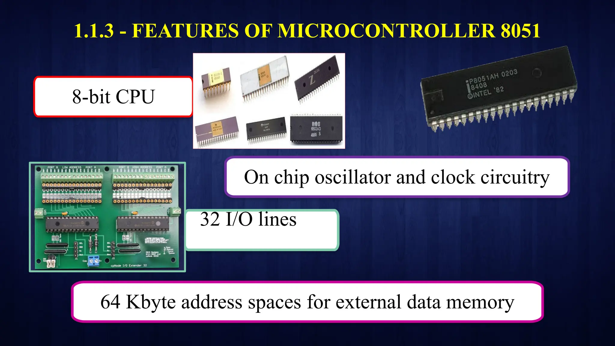 On chip oscillator and clock circuitry
64 Kbyte address spaces for external data memory
1.1.3 - FEATURES OF MICROCONTROLLER 8051
8-bit CPU
32 I/O lines
 