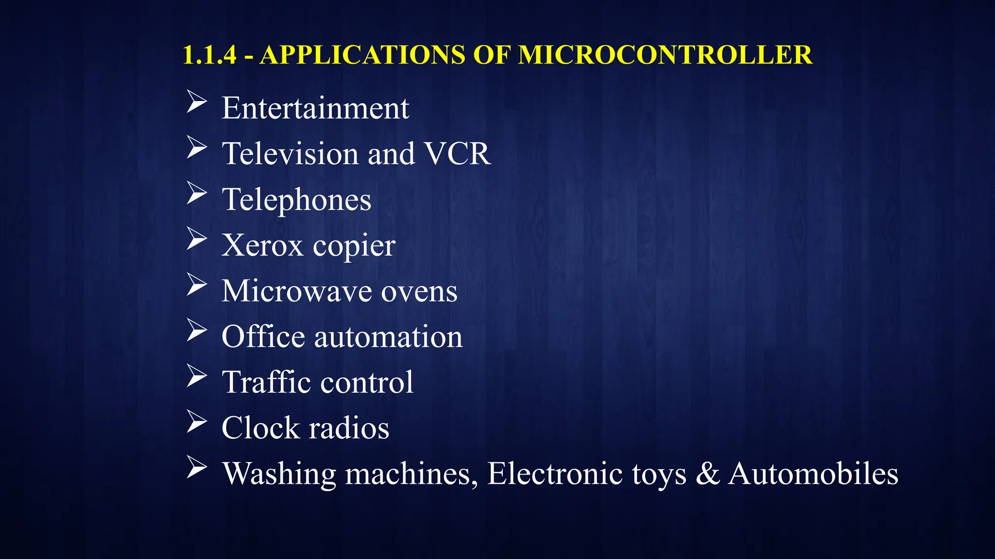 1.1.4 - APPLICATIONS OF MICROCONTROLLER
 Entertainment
 Television and VCR
 Telephones
 Xerox copier
 Microwave ovens
 Office automation
 Traffic control
 Clock radios
 Washing machines, Electronic toys & Automobiles
 