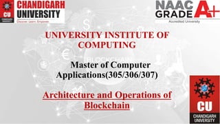 UNIVERSITY INSTITUTE OF
COMPUTING
Master of Computer
Applications(305/306/307)
Architecture and Operations of
Blockchain
 