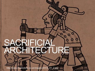 SACRIFICIAL
ARCHITECTURE
28http://www.mexicolore.co.uk/images-4/413_01_2.jpg
 