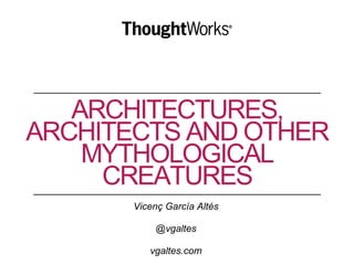 ARCHITECTURES,
ARCHITECTS AND OTHER
MYTHOLOGICAL
CREATURES
Vicenç García Altés
@vgaltes
vgaltes.com
 