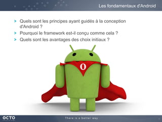 Les fondamentaux d'Android
Quels sont les principes ayant guidés à la conception
d'Android ?
Pourquoi le framework est-il conçu comme cela ?
Quels sont les avantages des choix initiaux ?

5

 