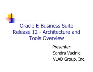 Oracle E-Business Suite
Release 12 - Architecture and
       Tools Overview
                 Presenter:
                 Sandra Vucinic
                 VLAD Group, Inc.
 