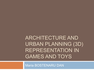 ARCHITECTURE AND
URBAN PLANNING (3D)
REPRESENTATION IN
GAMES AND TOYS
Maria BOSTENARU DAN
 