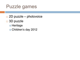 Puzzle games
 2D puzzle – photovoice
 3D puzzle
 Heritage
 Children„s day 2012
 