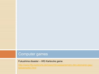Fukushima disaster – HfG Karlsruhe game
http://www.hfg-karlsruhe.de/news/mit-wassereimern-den-atomaren-gau-
bekaempfen.html
Computer games
 