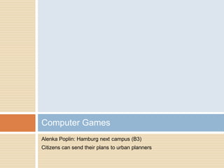 Alenka Poplin: Hamburg next campus (B3)
Citizens can send their plans to urban planners
Computer Games
 
