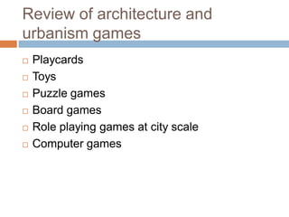 Review of architecture and
urbanism games
 Playcards
 Toys
 Puzzle games
 Board games
 Role playing games at city scale
 Computer games
 
