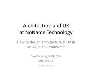 Architecture and UX at NoNameTechnology How to design architecture & UX in an Agile environment? © 2011 Geoff H Wing Geoff H Wing, PMP, CSM  2011/05/16 