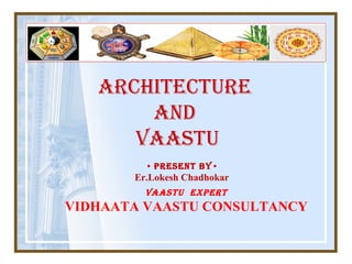 ARCHITECTURE
AND
VAASTU
• PRESENT BY•
Er.Lokesh Chadhokar
VAASTU ExPERT
VIDHAATA VAASTU CONSULTANCY
 