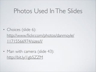 Photos Used In The Slides
•

Choices (slide 6): 
http://www.ﬂickr.com/photos/danmoyle/
11715566974/sizes/l/	


•

Man with camera (slide 43): 
http://bit.ly/1gb5ZZM

 
