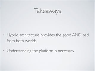 Takeaways

•

Hybrid architecture provides the good AND bad
from both worlds	


•

Understanding the platform is necessary

 