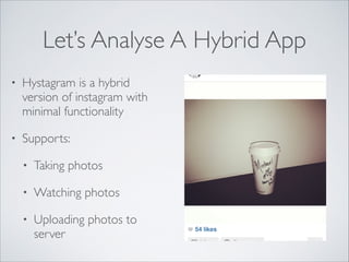 Let’s Analyse A Hybrid App
•

Hystagram is a hybrid
version of instagram with
minimal functionality	


•

Supports:	

•

Taking photos	


•

Watching photos	


•

Uploading photos to
server

 
