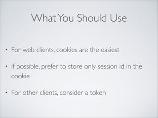 What You Should Use
•

For web clients, cookies are the easiest	


•

If possible, prefer to store only session id in the
cookie	


•

For other clients, consider a token

 