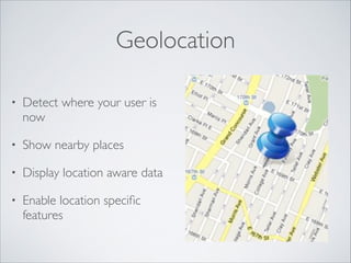Geolocation
•

Detect where your user is
now	


•

Show nearby places	


•

Display location aware data	


•

Enable location speciﬁc
features

 