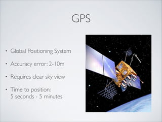 GPS
•

Global Positioning System	


•

Accuracy error: 2-10m	


•

Requires clear sky view 	


•

Time to position:  
5 seconds - 5 minutes

 