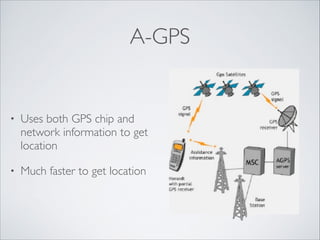 A-GPS

•

Uses both GPS chip and
network information to get
location	


•

Much faster to get location

 
