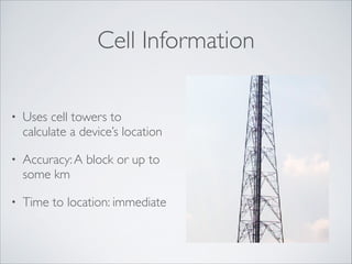 Cell Information
•

Uses cell towers to
calculate a device’s location	


•

Accuracy: A block or up to
some km	


•

Time to location: immediate

 