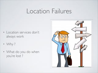 Location Failures
•

Location services don’t
always work	


•

Why ?	


•

What do you do when
you’re lost ?

 