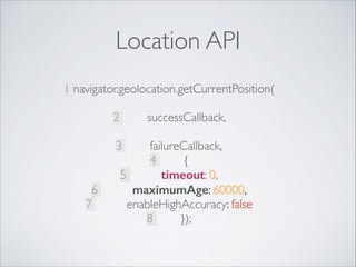 Location API
1 navigator.geolocation.getCurrentPosition( 
successCallback,  

2
3
6
7

failureCallback,	

4
{	

5
timeout: 0,	

maximumAge: 60000,	

enableHighAccuracy: false	

8
});	


 
