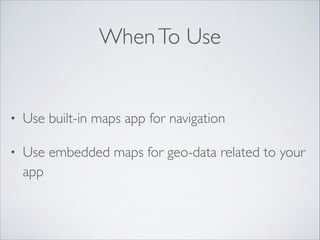 When To Use

•

Use built-in maps app for navigation	


•

Use embedded maps for geo-data related to your
app

 