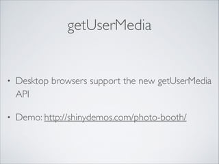 getUserMedia

•

Desktop browsers support the new getUserMedia
API	


•

Demo: http://shinydemos.com/photo-booth/

 