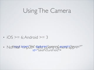 Using The Camera

•

iOS >= 6; Android >= 3	


•

<input type="ﬁle" ﬁeld opens camera app
Normal <input> capture="camera" accept="image/*"
id="takePictureField"> 

 