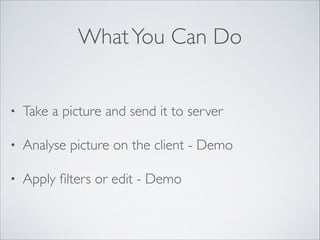 What You Can Do
•

Take a picture and send it to server	


•

Analyse picture on the client - Demo	


•

Apply ﬁlters or edit - Demo

 