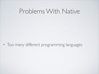 Problems With Native

•

Too many different programming languages

 