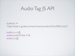Audio Tag JS API
audio.src = 	

“http://static1.grsites.com/archive/sounds/sciﬁ/sciﬁ002.mp3";	

 

audio.pause(); 
audio.currentTime = 0; 
audio.play(); 

 