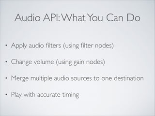 Audio API: What You Can Do
•

Apply audio ﬁlters (using ﬁlter nodes)	


•

Change volume (using gain nodes)	


•

Merge multiple audio sources to one destination	


•

Play with accurate timing

 