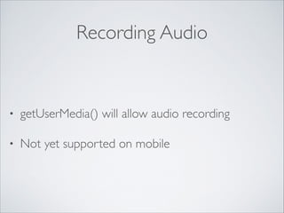 Recording Audio

•

getUserMedia() will allow audio recording	


•

Not yet supported on mobile

 