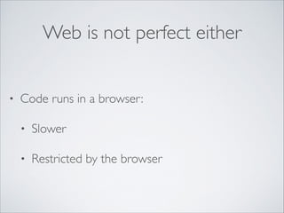 Web is not perfect either
•

Code runs in a browser:	

•

Slower	


•

Restricted by the browser

 