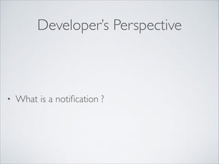 Developer’s Perspective

•

What is a notiﬁcation ?

 
