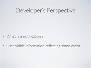 Developer’s Perspective

•

What is a notiﬁcation ?	


•

User visible information reﬂecting some event

 