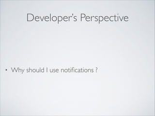 Developer’s Perspective

•

Why should I use notiﬁcations ?

 