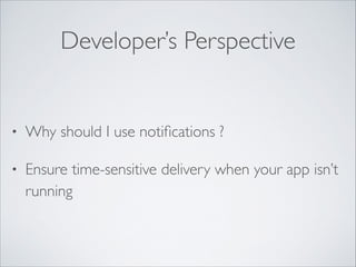Developer’s Perspective

•

Why should I use notiﬁcations ?	


•

Ensure time-sensitive delivery when your app isn’t
running

 