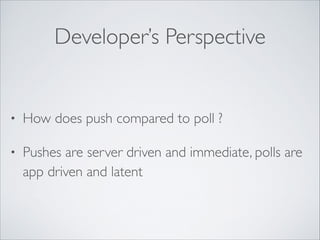 Developer’s Perspective

•

How does push compared to poll ?	


•

Pushes are server driven and immediate, polls are
app driven and latent

 